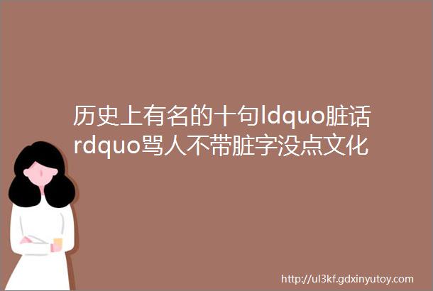 历史上有名的十句ldquo脏话rdquo骂人不带脏字没点文化还以为在夸你