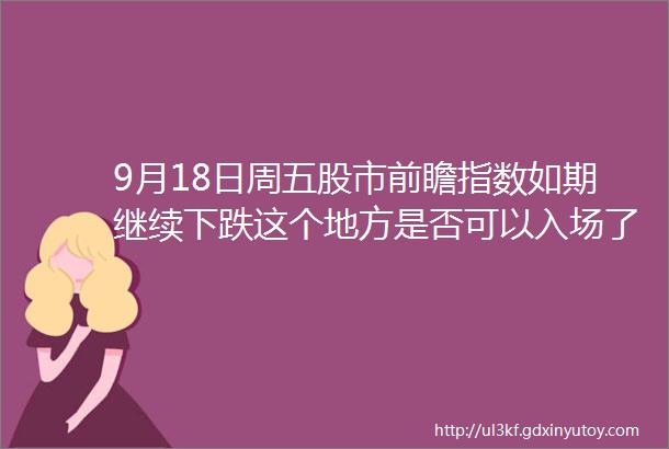 9月18日周五股市前瞻指数如期继续下跌这个地方是否可以入场了呢持续风险警示耐心等待新周期的到来