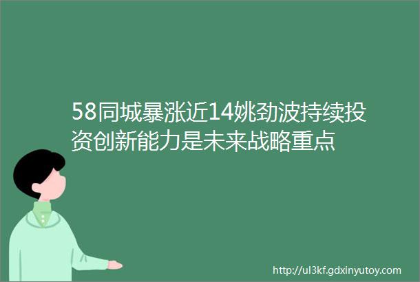 58同城暴涨近14姚劲波持续投资创新能力是未来战略重点