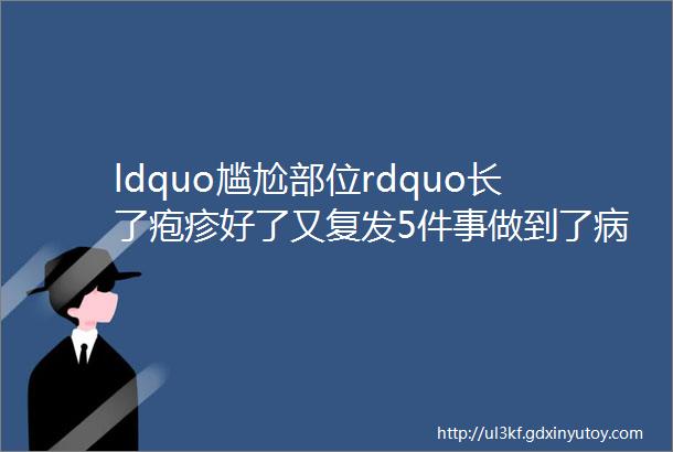 ldquo尴尬部位rdquo长了疱疹好了又复发5件事做到了病才能真正好