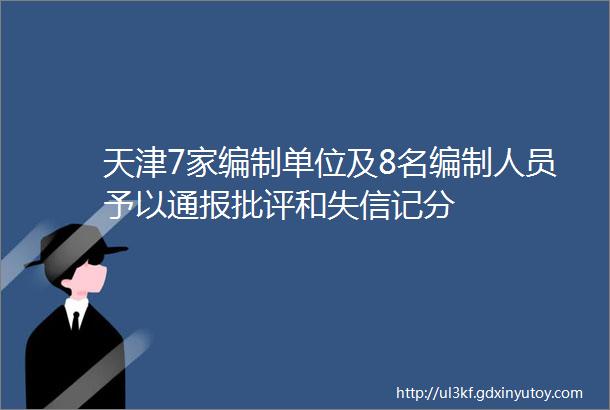 天津7家编制单位及8名编制人员予以通报批评和失信记分