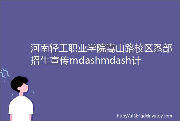 河南轻工职业学院嵩山路校区系部招生宣传mdashmdash计算机与艺术设计系篇