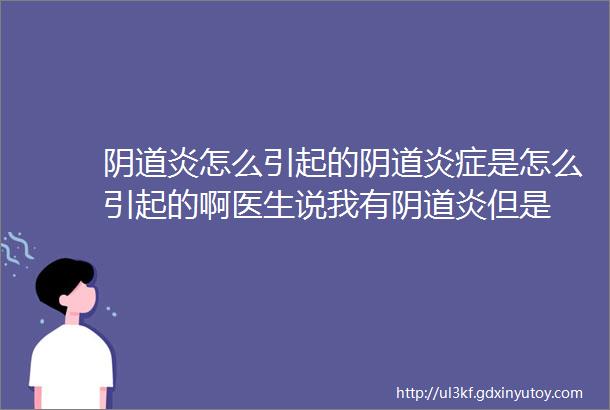 阴道炎怎么引起的阴道炎症是怎么引起的啊医生说我有阴道炎但是