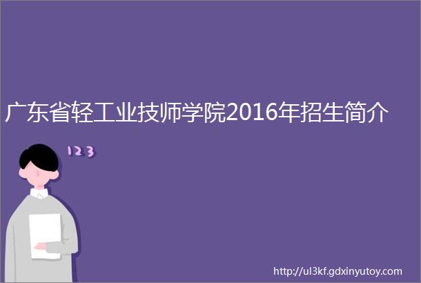 广东省轻工业技师学院2016年招生简介